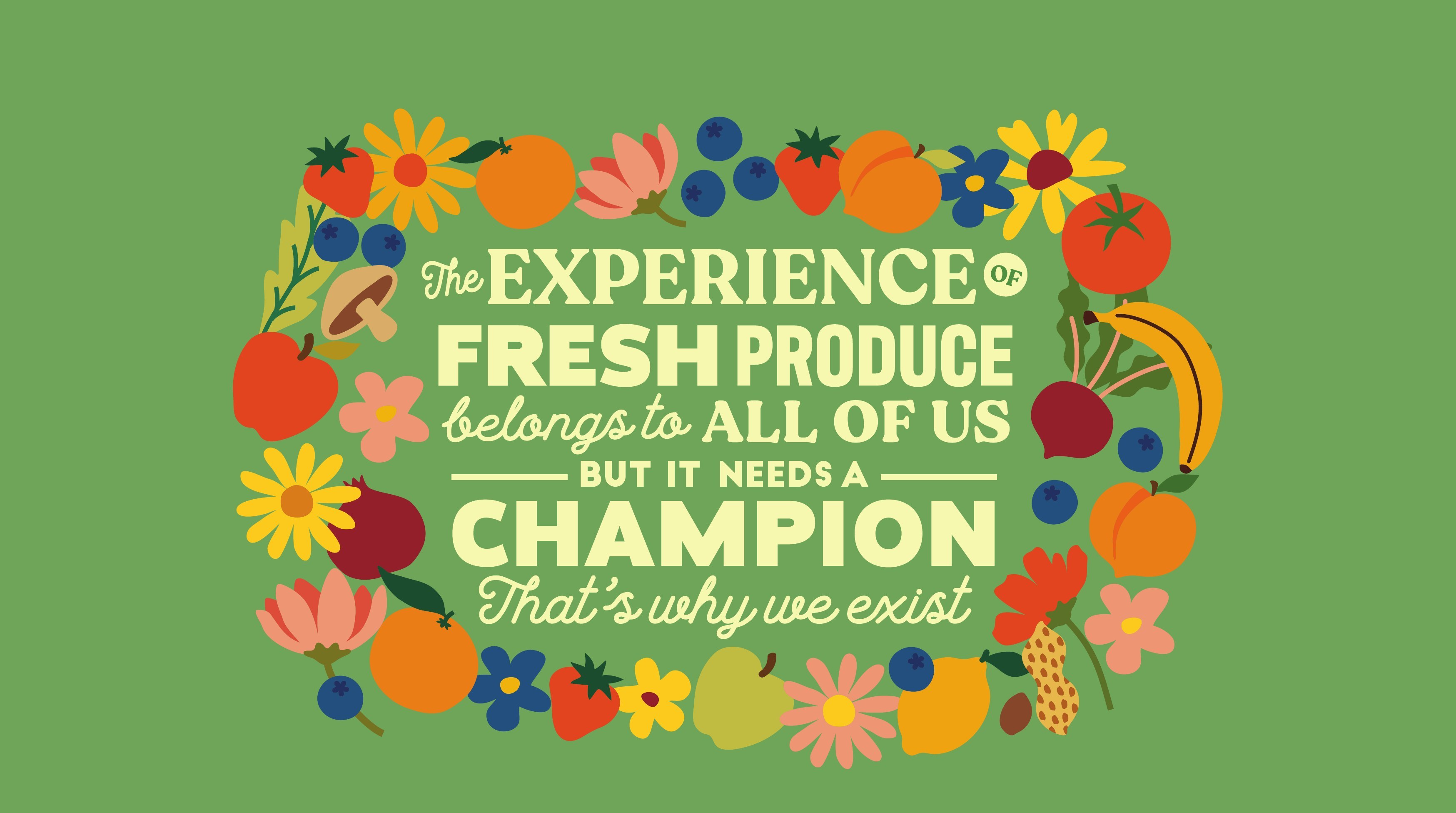 Our belief: the experience of fresh produce belongs to all of us, but it needs a champion. That's why we exist.